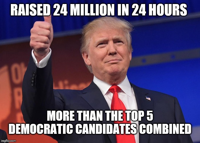 donald trump | RAISED 24 MILLION IN 24 HOURS; MORE THAN THE TOP 5 DEMOCRATIC CANDIDATES COMBINED | image tagged in donald trump | made w/ Imgflip meme maker