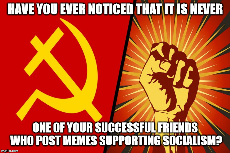 Communism and Socialism Negate the Ability to Pursue Life, Liber | HAVE YOU EVER NOTICED THAT IT IS NEVER; ONE OF YOUR SUCCESSFUL FRIENDS WHO POST MEMES SUPPORTING SOCIALISM? | image tagged in communism and socialism negate the ability to pursue life liber | made w/ Imgflip meme maker