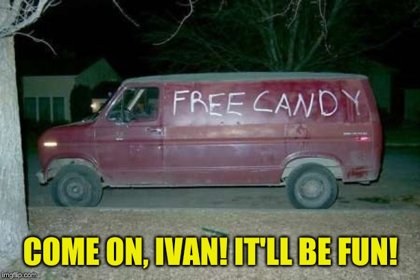 Free candy van | COME ON, IVAN! IT'LL BE FUN! | image tagged in free candy van | made w/ Imgflip meme maker