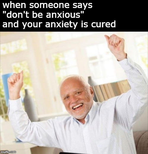 happy harold | when someone says "don't be anxious" and your anxiety is cured | image tagged in happy harold | made w/ Imgflip meme maker