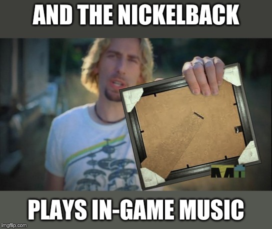 Nickelback | AND THE NICKELBACK PLAYS IN-GAME MUSIC | image tagged in nickelback | made w/ Imgflip meme maker