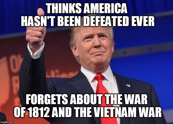 donald trump | THINKS AMERICA HASN'T BEEN DEFEATED EVER; FORGETS ABOUT THE WAR OF 1812 AND THE VIETNAM WAR | image tagged in donald trump,war of 1812,the war of 1812,vietnam war,america,alamo | made w/ Imgflip meme maker