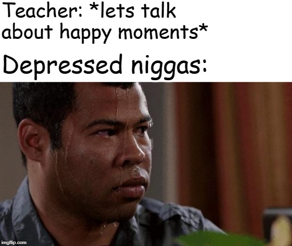 Nervous | Teacher: *lets talk about happy moments*; Depressed niggas: | image tagged in nervous | made w/ Imgflip meme maker