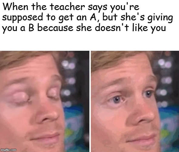 White guy blinking | When the teacher says you're supposed to get an A, but she's giving you a B because she doesn't like you | image tagged in white guy blinking | made w/ Imgflip meme maker
