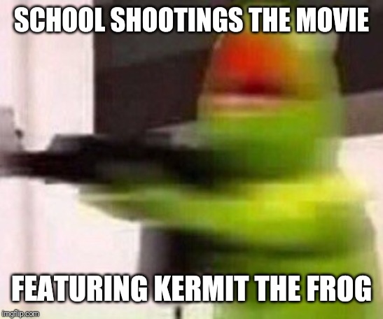 school shooter (muppet) | SCHOOL SHOOTINGS THE MOVIE FEATURING KERMIT THE FROG | image tagged in school shooter muppet | made w/ Imgflip meme maker