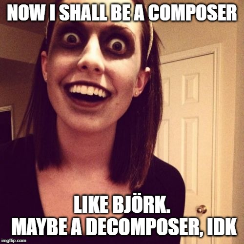 Zombie Overly Attached Girlfriend Meme | NOW I SHALL BE A COMPOSER; LIKE BJÖRK. MAYBE A DECOMPOSER, IDK | image tagged in memes,zombie overly attached girlfriend | made w/ Imgflip meme maker