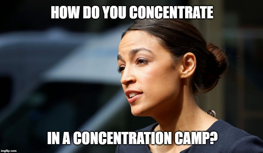 Daily AOC quote | HOW DO YOU CONCENTRATE; IN A CONCENTRATION CAMP? | image tagged in daily aoc quote | made w/ Imgflip meme maker