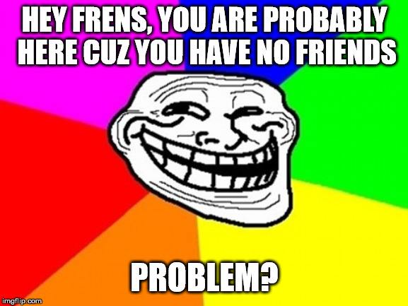 Troll Face Colored Meme | HEY FRENS, YOU ARE PROBABLY HERE CUZ YOU HAVE NO FRIENDS; PROBLEM? | image tagged in memes,troll face colored | made w/ Imgflip meme maker