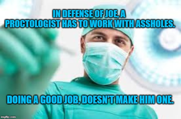 Surgeon | IN DEFENSE OF JOE, A PROCTOLOGIST HAS TO WORK WITH ASSHOLES. DOING A GOOD JOB, DOESN'T MAKE HIM ONE. | image tagged in surgeon | made w/ Imgflip meme maker