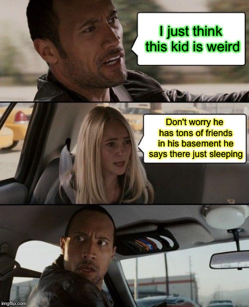 The Rock Driving Meme | I just think this kid is weird; Don't worry he has tons of friends in his basement he says there just sleeping | image tagged in memes,the rock driving | made w/ Imgflip meme maker