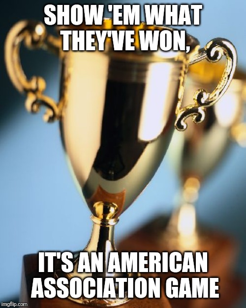 New Saints victory meme | SHOW 'EM WHAT THEY'VE WON, IT'S AN AMERICAN ASSOCIATION GAME | image tagged in trophy | made w/ Imgflip meme maker