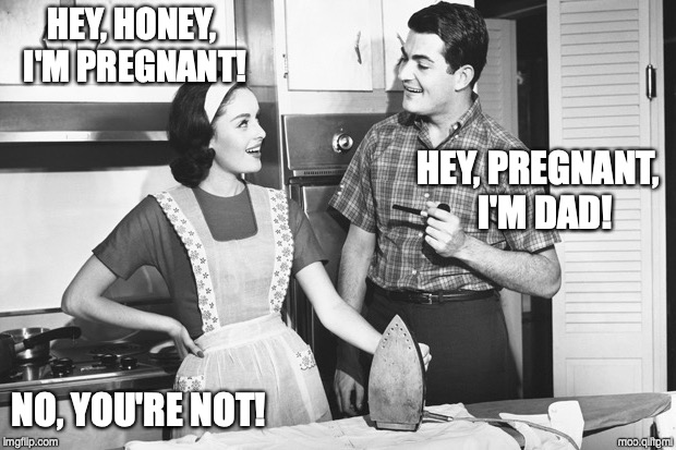 HEY, HONEY, I'M PREGNANT! HEY, PREGNANT,  I'M DAD! NO, YOU'RE NOT! | image tagged in vintage husband and wife,bad joke | made w/ Imgflip meme maker