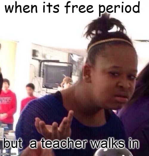 Black Girl Wat Meme | when its free period; but  a teacher walks in | image tagged in memes,black girl wat | made w/ Imgflip meme maker