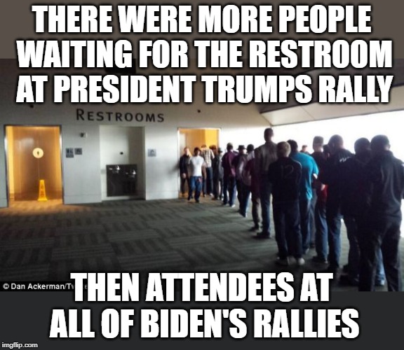 Trump also raised more money in his first day than all the Dems did combined. | THERE WERE MORE PEOPLE WAITING FOR THE RESTROOM AT PRESIDENT TRUMPS RALLY; THEN ATTENDEES AT ALL OF BIDEN'S RALLIES | image tagged in restroom line | made w/ Imgflip meme maker