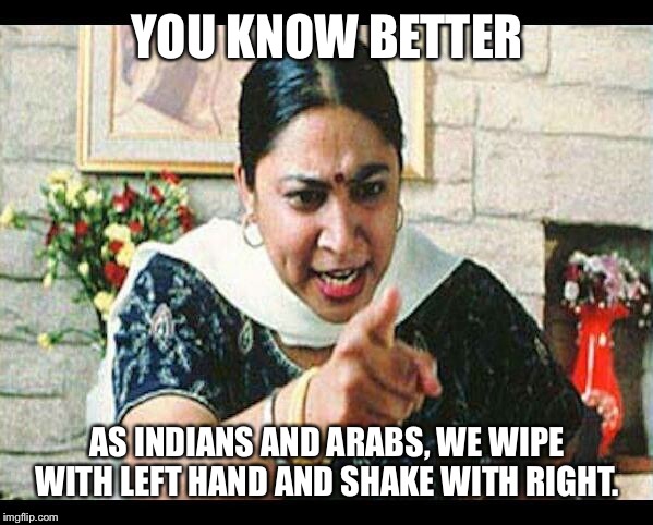 Angry Indian Mum  | YOU KNOW BETTER AS INDIANS AND ARABS, WE WIPE WITH LEFT HAND AND SHAKE WITH RIGHT. | image tagged in angry indian mum | made w/ Imgflip meme maker