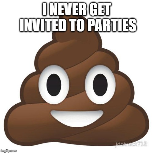 poop | I NEVER GET INVITED TO PARTIES | image tagged in poop | made w/ Imgflip meme maker