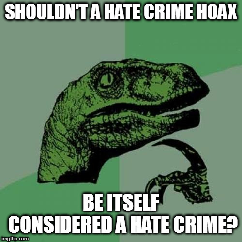 Hmmm | SHOULDN'T A HATE CRIME HOAX; BE ITSELF CONSIDERED A HATE CRIME? | image tagged in memes,philosoraptor,hate crime hoax,hate crime,politics | made w/ Imgflip meme maker