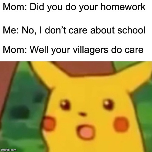 Surprised Pikachu Meme | Mom: Did you do your homework; Me: No, I don’t care about school; Mom: Well your villagers do care | image tagged in memes,surprised pikachu | made w/ Imgflip meme maker