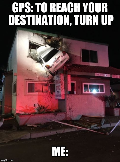 Flying Car | GPS: TO REACH YOUR DESTINATION, TURN UP; ME: | image tagged in flying car | made w/ Imgflip meme maker