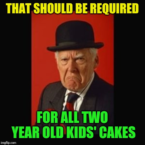 grumpy old man | THAT SHOULD BE REQUIRED FOR ALL TWO YEAR OLD KIDS' CAKES | image tagged in grumpy old man | made w/ Imgflip meme maker