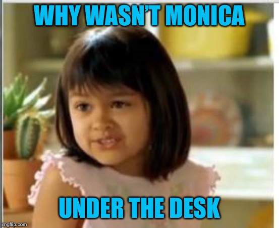 Why not both | WHY WASN’T MONICA UNDER THE DESK | image tagged in why not both | made w/ Imgflip meme maker