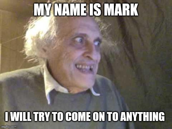 Old Pervert | MY NAME IS MARK; I WILL TRY TO COME ON TO ANYTHING | image tagged in old pervert | made w/ Imgflip meme maker