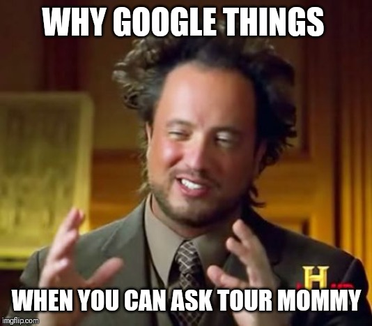 Ancient Aliens | WHY GOOGLE THINGS; WHEN YOU CAN ASK TOUR MOMMY | image tagged in memes,ancient aliens | made w/ Imgflip meme maker