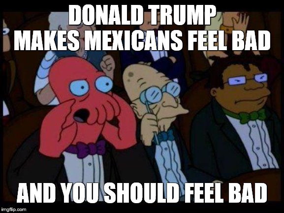 Donald Trump Does Make Mexicans Feel Bad! | DONALD TRUMP MAKES MEXICANS FEEL BAD; AND YOU SHOULD FEEL BAD | image tagged in you should feel bad zoidberg,donald trump,mexican word of the day large,depression sadness hurt pain anxiety | made w/ Imgflip meme maker