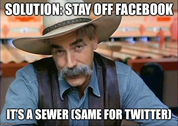 Sam Elliott special kind of stupid | SOLUTION: STAY OFF FACEBOOK IT’S A SEWER (SAME FOR TWITTER) | image tagged in sam elliott special kind of stupid | made w/ Imgflip meme maker