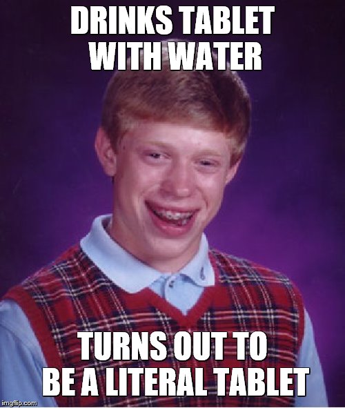 Alternative Literalness For Wjhat Brian Was Taking | DRINKS TABLET WITH WATER; TURNS OUT TO BE A LITERAL TABLET | image tagged in bad luck brian,tablet,water,unexpected results,literal meme | made w/ Imgflip meme maker