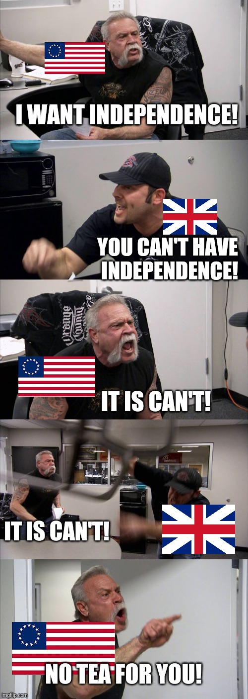 American Chopper Argument Meme | I WANT INDEPENDENCE! YOU CAN'T HAVE INDEPENDENCE! IT IS CAN'T! IT IS CAN'T! NO TEA FOR YOU! | image tagged in memes,american chopper argument | made w/ Imgflip meme maker