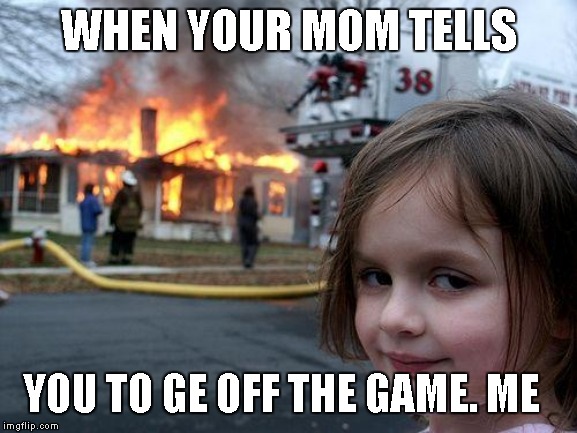 Disaster Girl | WHEN YOUR MOM TELLS; YOU TO GE OFF THE GAME. ME | image tagged in memes,disaster girl | made w/ Imgflip meme maker