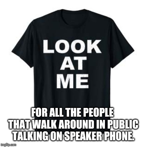 It's sad you need so much attention. | FOR ALL THE PEOPLE THAT WALK AROUND IN PUBLIC TALKING ON SPEAKER PHONE. | image tagged in idiots | made w/ Imgflip meme maker