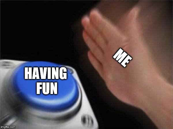 Blank Nut Button | ME; HAVING FUN | image tagged in memes,blank nut button | made w/ Imgflip meme maker