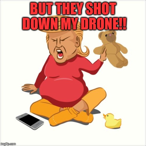 Cry baby trump | BUT THEY SHOT DOWN MY DRONE!! | image tagged in cry baby trump | made w/ Imgflip meme maker