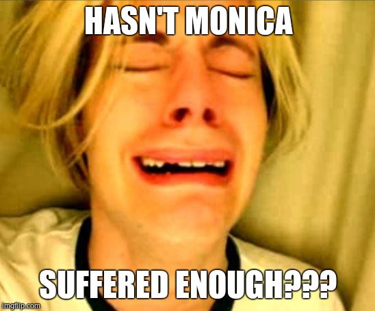 Leave Britney Alone | HASN'T MONICA SUFFERED ENOUGH??? | image tagged in leave britney alone | made w/ Imgflip meme maker