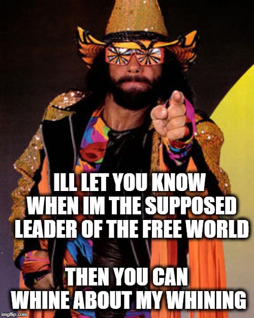 Macho Man Randy Savage | ILL LET YOU KNOW WHEN IM THE SUPPOSED LEADER OF THE FREE WORLD THEN YOU CAN WHINE ABOUT MY WHINING | image tagged in macho man randy savage | made w/ Imgflip meme maker