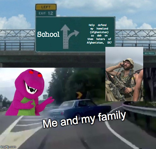 Left Exit 12 Off Ramp | School; Help defend my homeland (Afghanistan) so dab on them haters of Afghanistan, OK? Me and my family | image tagged in memes,left exit 12 off ramp | made w/ Imgflip meme maker