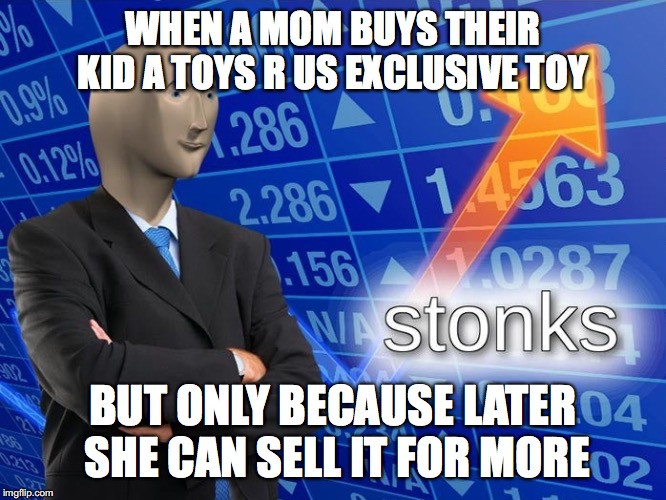 Stonks | WHEN A MOM BUYS THEIR KID A TOYS R US EXCLUSIVE TOY; BUT ONLY BECAUSE LATER SHE CAN SELL IT FOR MORE | image tagged in stonks | made w/ Imgflip meme maker