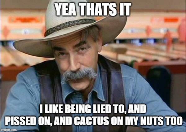 Sam Elliott special kind of stupid | YEA THATS IT I LIKE BEING LIED TO, AND PISSED ON, AND CACTUS ON MY NUTS TOO | image tagged in sam elliott special kind of stupid | made w/ Imgflip meme maker