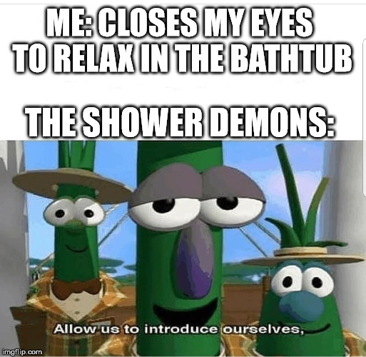 Allow us to introduce ourselves | ME: CLOSES MY EYES TO RELAX IN THE BATHTUB; THE SHOWER DEMONS: | image tagged in allow us to introduce ourselves | made w/ Imgflip meme maker