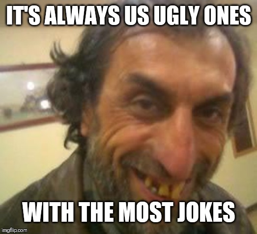 Jroc113 | IT'S ALWAYS US UGLY ONES; WITH THE MOST JOKES | image tagged in ugly guy | made w/ Imgflip meme maker