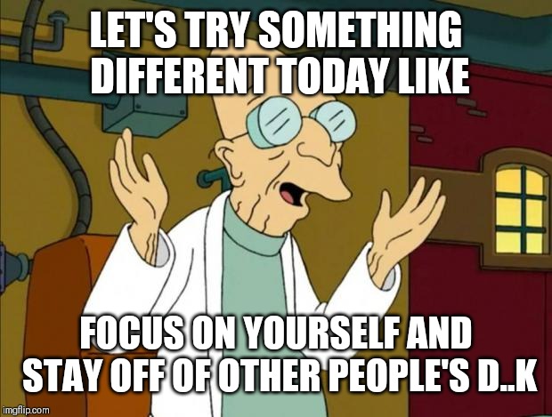Jroc113 | LET'S TRY SOMETHING DIFFERENT TODAY LIKE; FOCUS ON YOURSELF AND STAY OFF OF OTHER PEOPLE'S D..K | image tagged in professor farnsworth good news everyone | made w/ Imgflip meme maker