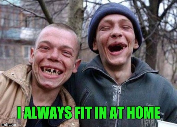 Ugly Twins Meme | I ALWAYS FIT IN AT HOME | image tagged in memes,ugly twins | made w/ Imgflip meme maker