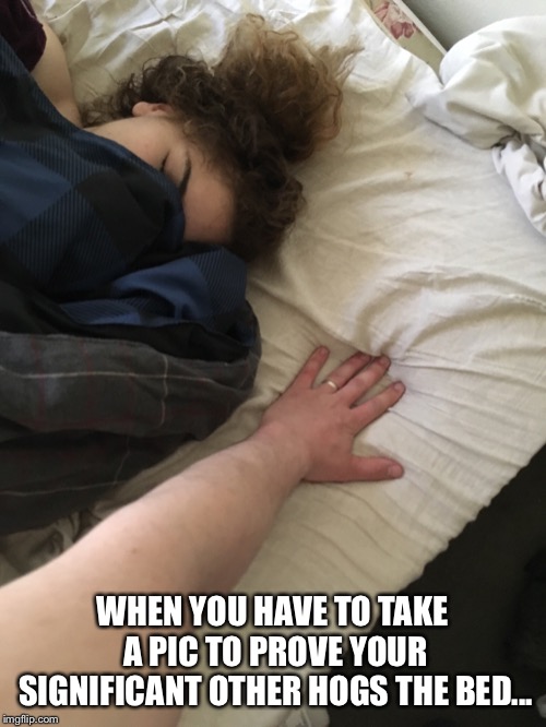 Wives be bed hoggin | WHEN YOU HAVE TO TAKE A PIC TO PROVE YOUR SIGNIFICANT OTHER HOGS THE BED... | image tagged in relationship status,husband wife,relationship goals,why me,funny memes,if you know what i mean | made w/ Imgflip meme maker