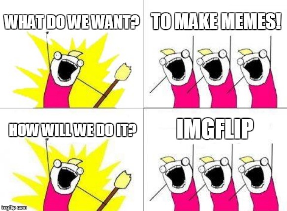 What Do We Want | WHAT DO WE WANT? TO MAKE MEMES! IMGFLIP; HOW WILL WE DO IT? | image tagged in memes,what do we want | made w/ Imgflip meme maker