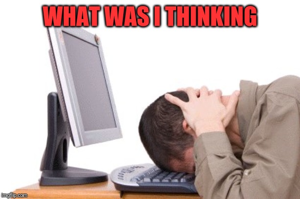 Banging head on keyboard | WHAT WAS I THINKING | image tagged in banging head on keyboard | made w/ Imgflip meme maker
