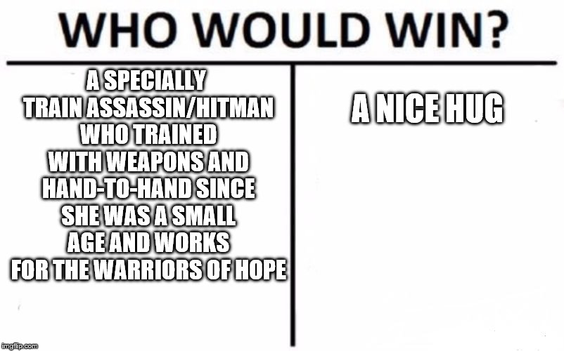 Who Would Win? Meme | A SPECIALLY TRAIN ASSASSIN/HITMAN WHO TRAINED WITH WEAPONS AND HAND-TO-HAND SINCE SHE WAS A SMALL AGE AND WORKS FOR THE WARRIORS OF HOPE; A NICE HUG | image tagged in memes,who would win | made w/ Imgflip meme maker