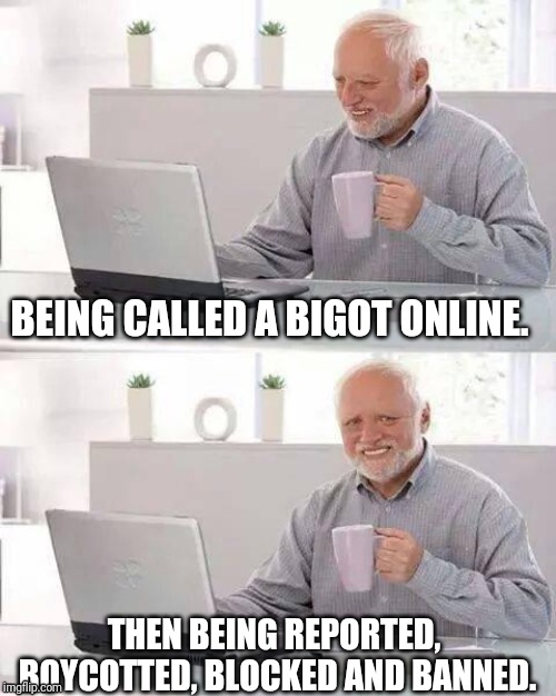Social Justice Facism | BEING CALLED A BIGOT ONLINE. THEN BEING REPORTED, BOYCOTTED, BLOCKED AND BANNED. | image tagged in memes,hide the pain harold,double standard,liberals,internet guide | made w/ Imgflip meme maker