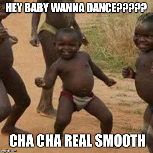 Third World Success Kid Meme | HEY BABY WANNA DANCE????? CHA CHA REAL SMOOTH | image tagged in memes,third world success kid | made w/ Imgflip meme maker